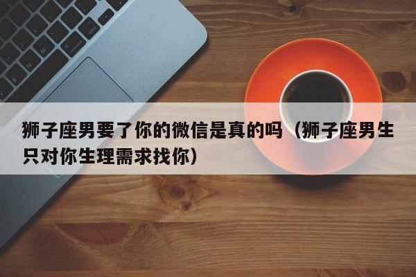 狮子座男要了你的微信是真的吗(狮子座男生只对你生理需求找你)