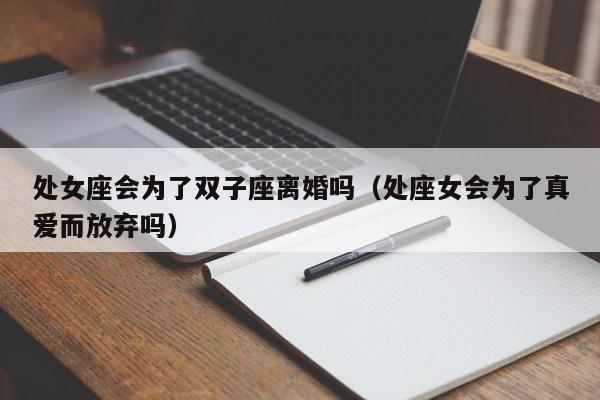 处女座会为了双子座离婚吗(处座女会为了真爱而放弃吗)