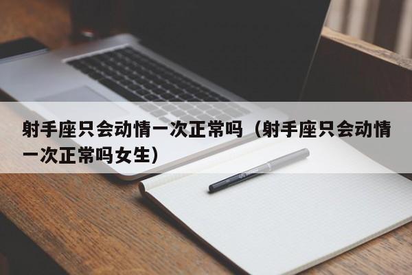 射手座只会动情一次正常吗(射手座只会动情一次正常吗女生)