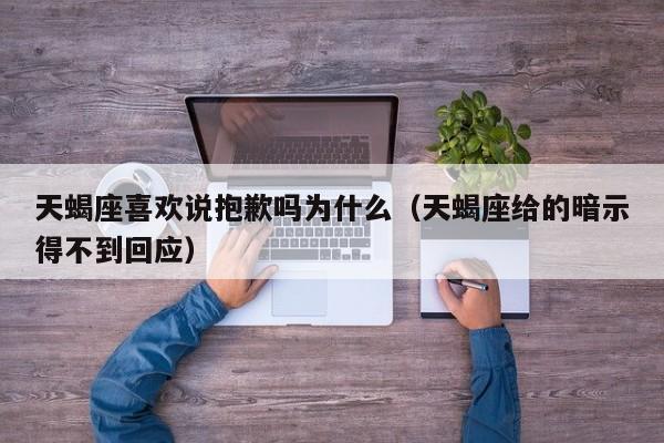 天蝎座喜欢说抱歉吗为什么(天蝎座给的暗示得不到回应)