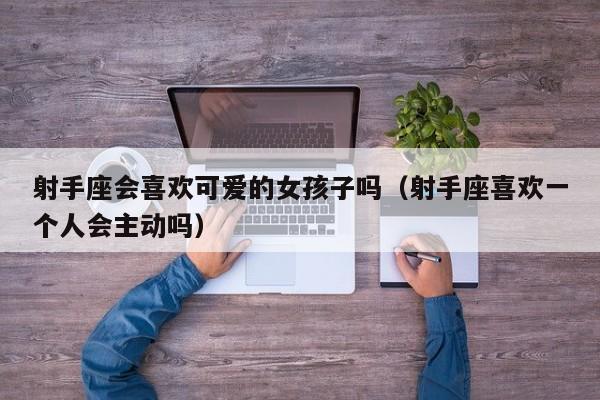 射手座会喜欢可爱的女孩子吗(射手座喜欢一个人会主动吗)