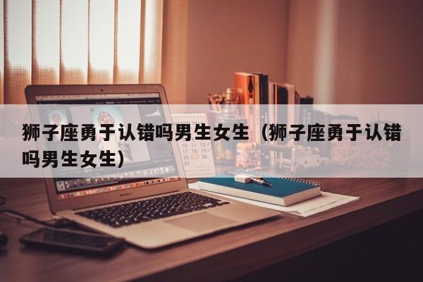 狮子座勇于认错吗男生女生(狮子座勇于认错吗男生女生)