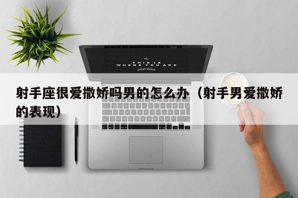 射手座很爱撒娇吗男的怎么办(射手男爱撒娇的表现)
