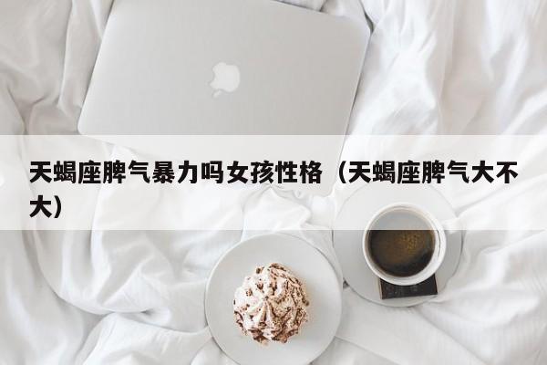 天蝎座脾气暴力吗女孩性格(天蝎座脾气大不大)