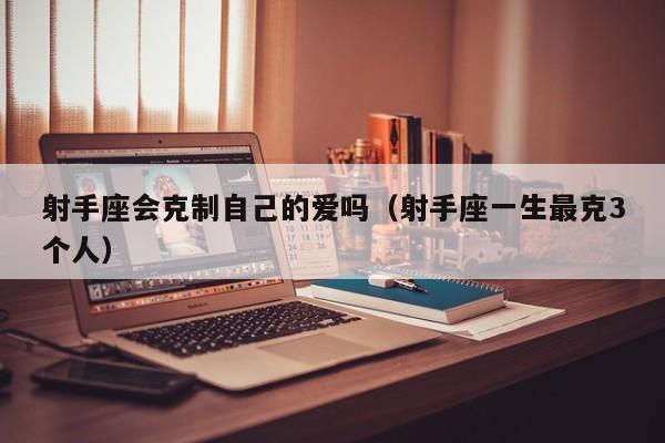 射手座会克制自己的爱吗(射手座一生最克3个人)
