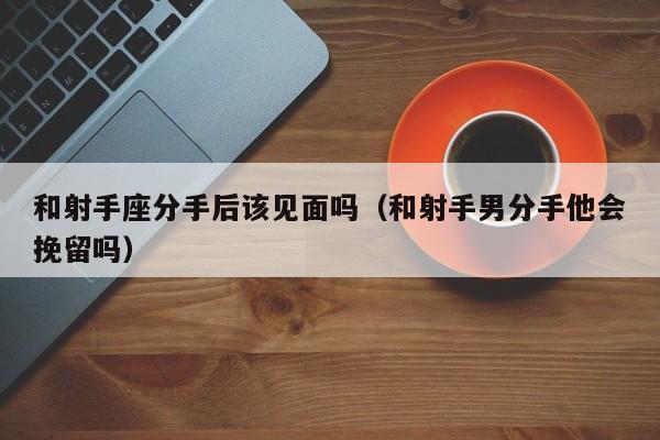 和射手座分手后该见面吗(和射手男分手他会挽留吗)