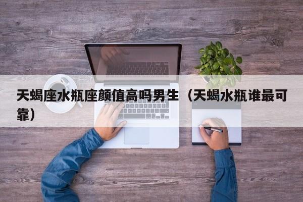 天蝎座水瓶座颜值高吗男生(天蝎水瓶谁最可靠)