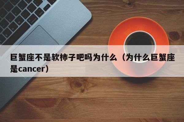 巨蟹座不是软柿子吧吗为什么(为什么巨蟹座是cancer)