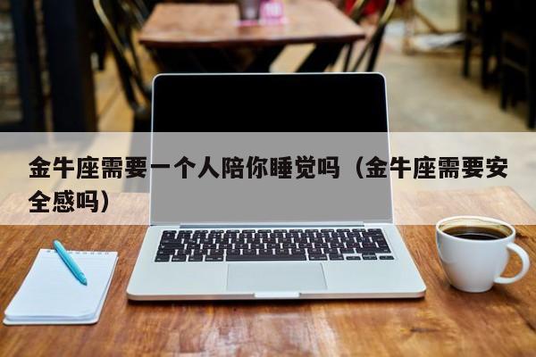 金牛座需要一个人陪你睡觉吗(金牛座需要安全感吗)