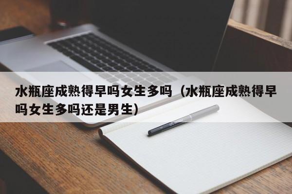 水瓶座成熟得早吗女生多吗(水瓶座成熟得早吗女生多吗还是男生)