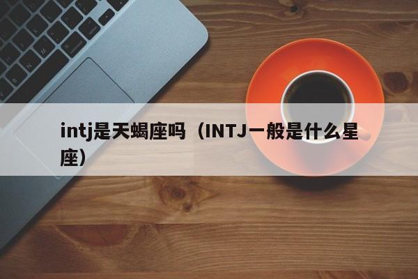 intj是天蝎座吗(INTJ一般是什么星座)