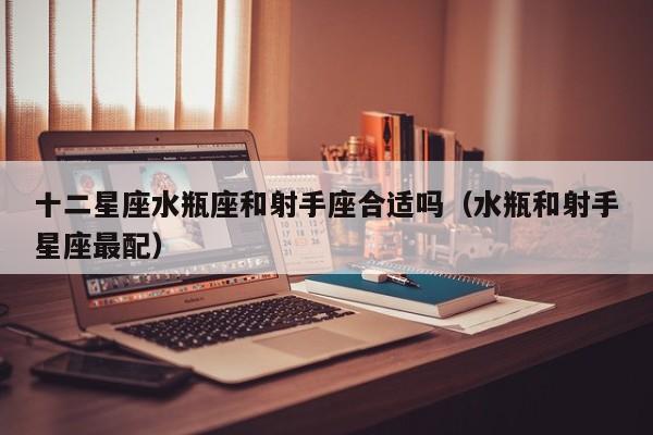 十二星座水瓶座和射手座合适吗(水瓶和射手星座最配)