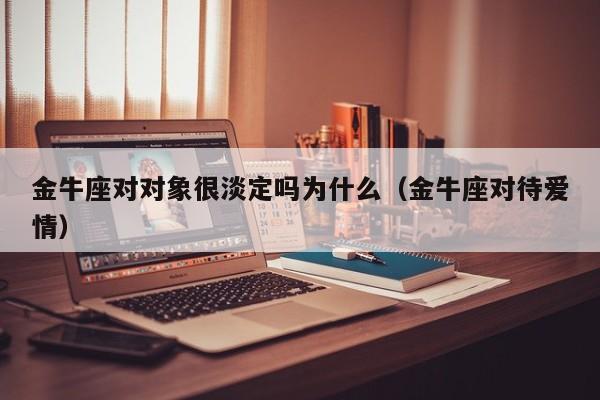 金牛座对对象很淡定吗为什么(金牛座对待爱情)