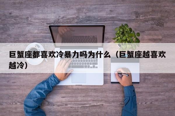 巨蟹座都喜欢冷暴力吗为什么(巨蟹座越喜欢越冷)