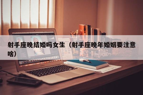 射手座晚结婚吗女生(射手座晚年婚姻要注意啥)