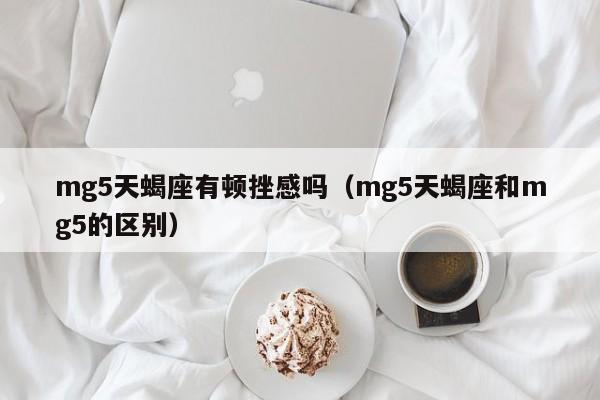 mg5天蝎座有顿挫感吗(mg5天蝎座和mg5的区别)