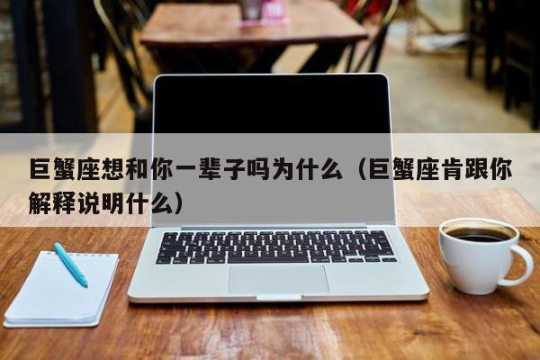 巨蟹座想和你一辈子吗为什么(巨蟹座肯跟你解释说明什么)