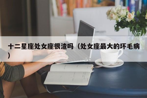 十二星座处女座很渣吗(处女座最大的坏毛病)