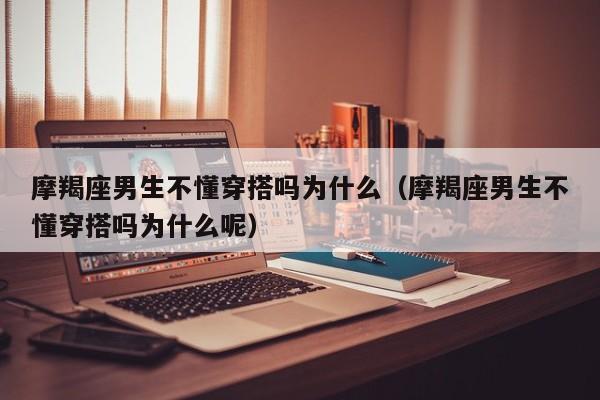 摩羯座男生不懂穿搭吗为什么(摩羯座男生不懂穿搭吗为什么呢)
