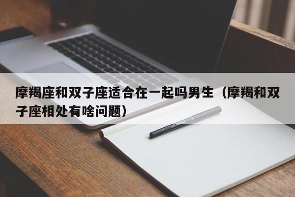 摩羯座和双子座适合在一起吗男生(摩羯和双子座相处有啥问题)