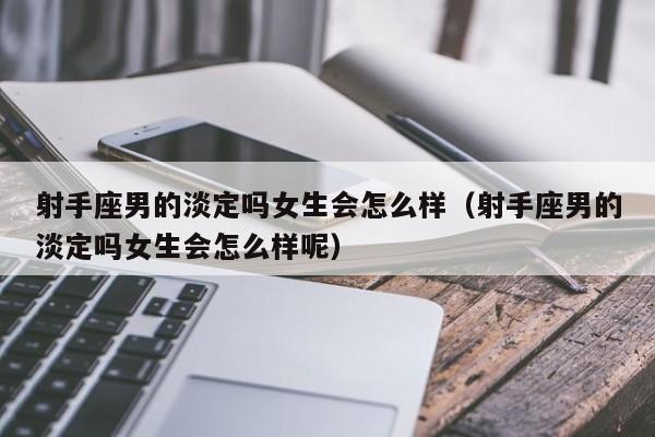 射手座男的淡定吗女生会怎么样(射手座男的淡定吗女生会怎么样呢)