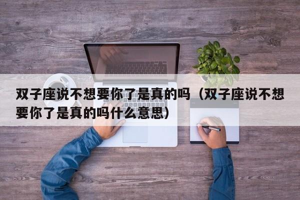 双子座说不想要你了是真的吗(双子座说不想要你了是真的吗什么意思)