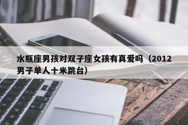 水瓶座男孩对双子座女孩有真爱吗(2012男子单人十米跳台)
