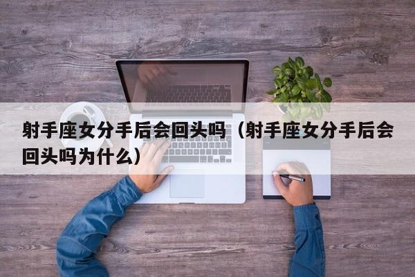 射手座女分手后会回头吗(射手座女分手后会回头吗为什么)