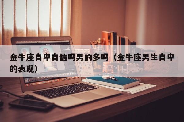 金牛座自卑自信吗男的多吗(金牛座男生自卑的表现)