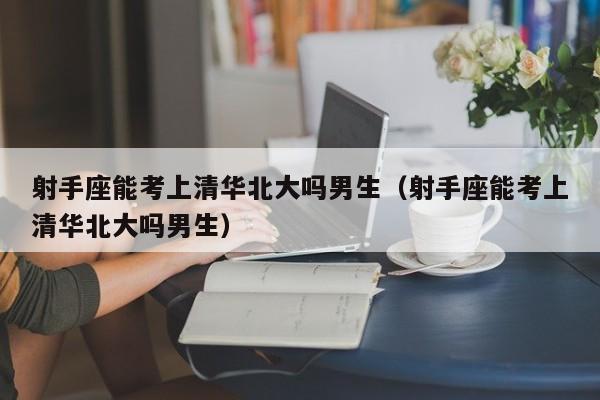 射手座能考上清华北大吗男生(射手座能考上清华北大吗男生)