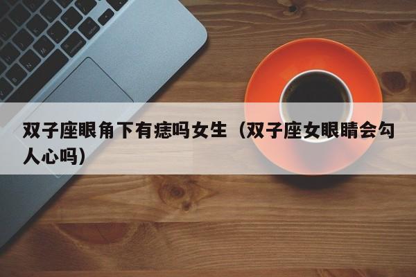 双子座眼角下有痣吗女生(双子座女眼睛会勾人心吗)