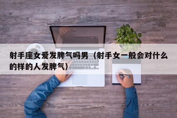 射手座女爱发脾气吗男(射手女一般会对什么的样的人发脾气)