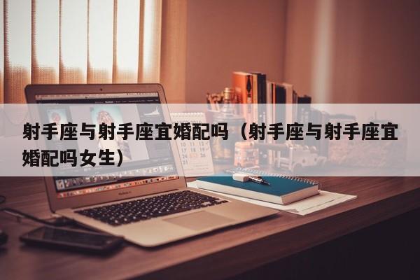 射手座与射手座宜婚配吗(射手座与射手座宜婚配吗女生)