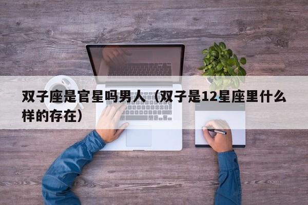 双子座是官星吗男人(双子是12星座里什么样的存在)