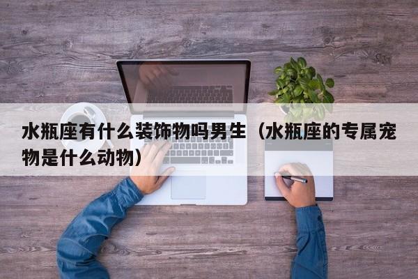 水瓶座有什么装饰物吗男生(水瓶座的专属宠物是什么动物)