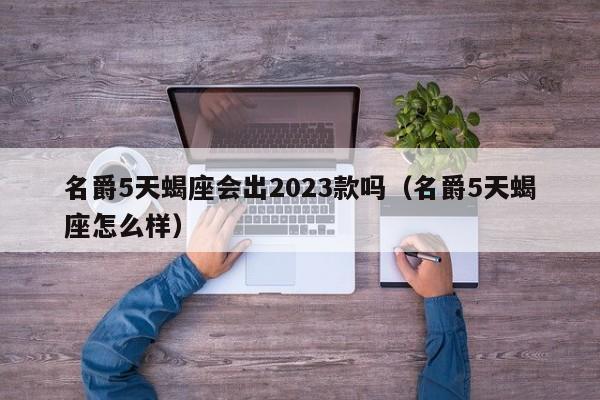 名爵5天蝎座会出2023款吗(名爵5天蝎座怎么样)