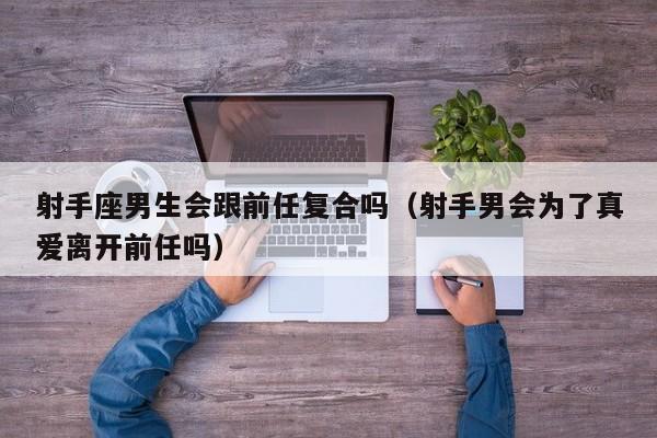 射手座男生会跟前任复合吗(射手男会为了真爱离开前任吗)