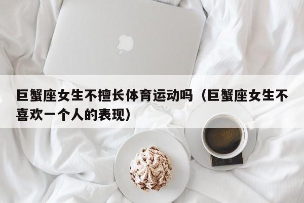 巨蟹座女生不擅长体育运动吗(巨蟹座女生不喜欢一个人的表现)
