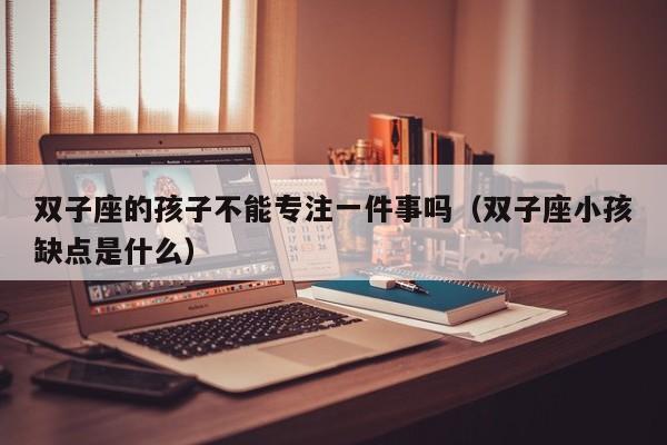 双子座的孩子不能专注一件事吗(双子座小孩缺点是什么)