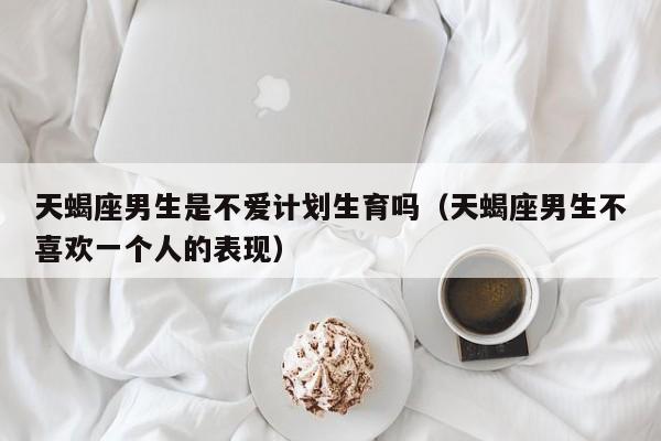 天蝎座男生是不爱计划生育吗(天蝎座男生不喜欢一个人的表现)