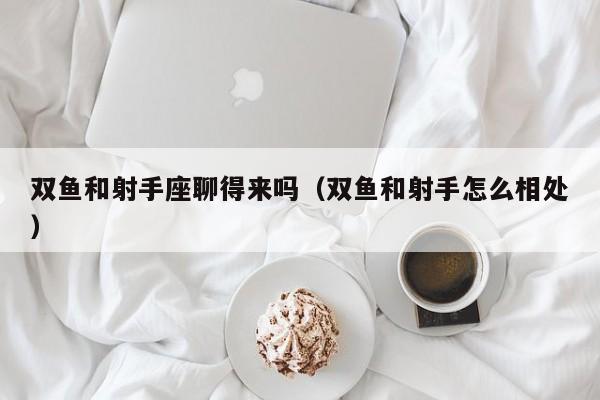 双鱼和射手座聊得来吗(双鱼和射手怎么相处)
