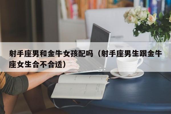 射手座男和金牛女孩配吗(射手座男生跟金牛座女生合不合适)
