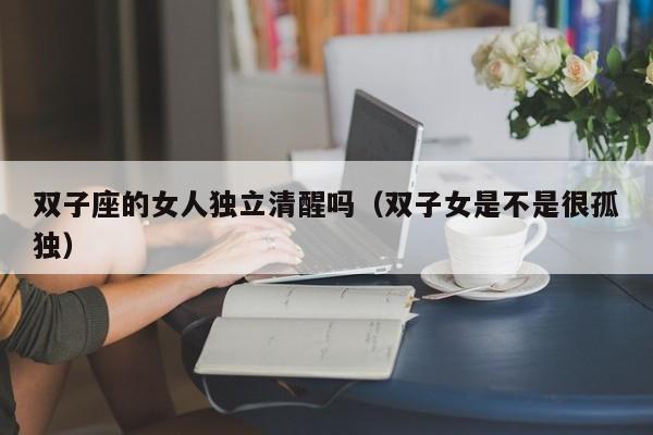 双子座的女人独立清醒吗(双子女是不是很孤独)