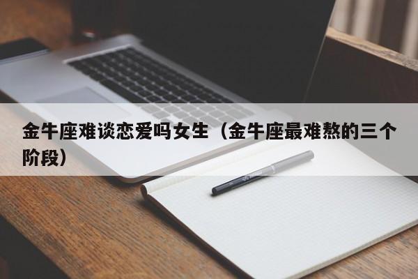 金牛座难谈恋爱吗女生(金牛座最难熬的三个阶段)