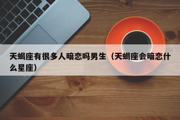 天蝎座有很多人暗恋吗男生(天蝎座会暗恋什么星座)