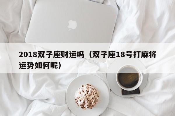 2018双子座财运吗(双子座18号打麻将运势如何呢)