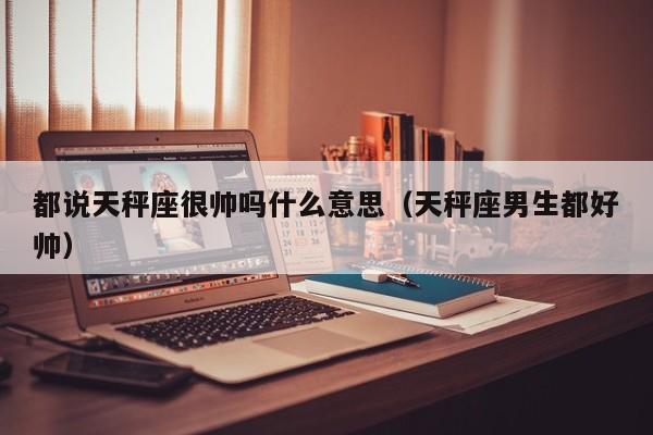 都说天秤座很帅吗什么意思(天秤座男生都好帅)