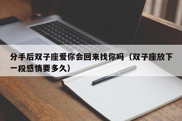 分手后双子座爱你会回来找你吗(双子座放下一段感情要多久)