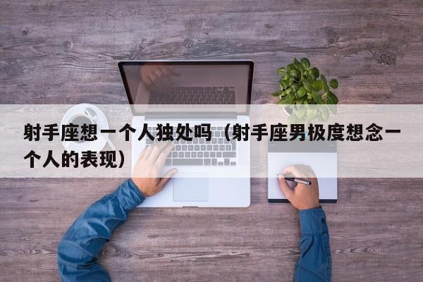 射手座想一个人独处吗(射手座男极度想念一个人的表现)