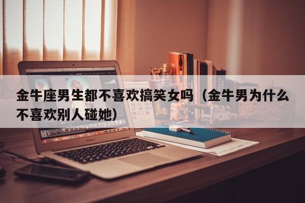 金牛座男生都不喜欢搞笑女吗(金牛男为什么不喜欢别人碰她)